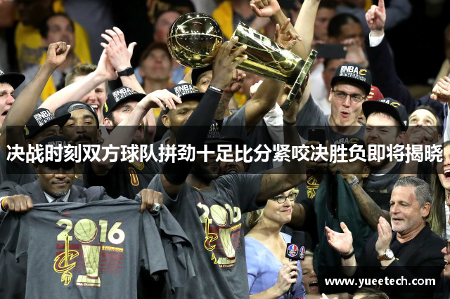 决战时刻双方球队拼劲十足比分紧咬决胜负即将揭晓