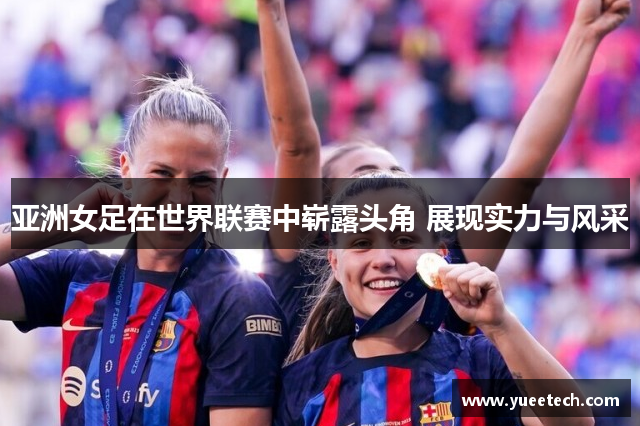 亚洲女足在世界联赛中崭露头角 展现实力与风采