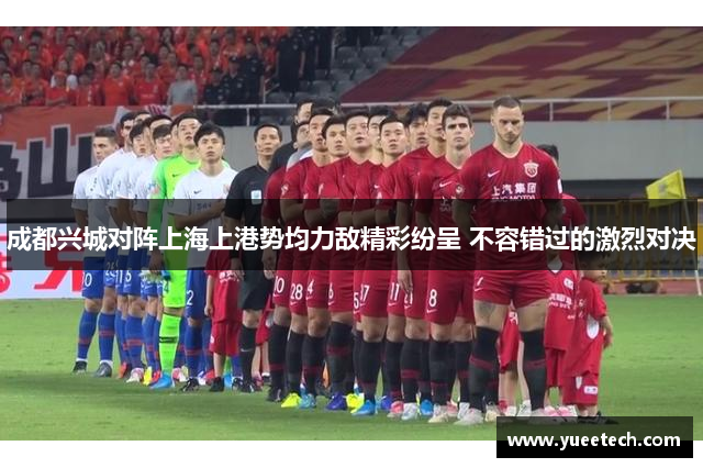 成都兴城对阵上海上港势均力敌精彩纷呈 不容错过的激烈对决