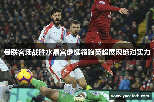 曼联客场战胜水晶宫继续领跑英超展现绝对实力