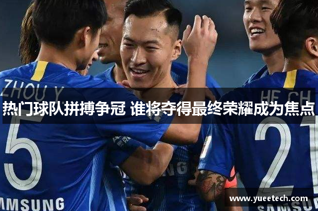 热门球队拼搏争冠 谁将夺得最终荣耀成为焦点