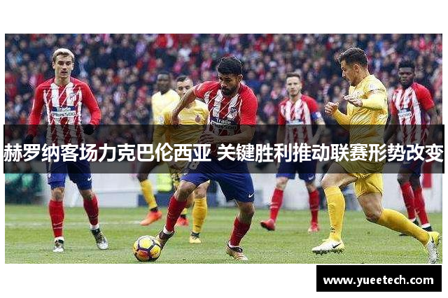 赫罗纳客场力克巴伦西亚 关键胜利推动联赛形势改变