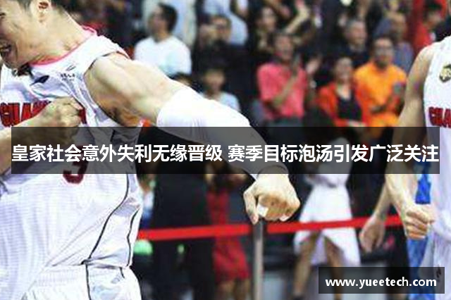 皇家社会意外失利无缘晋级 赛季目标泡汤引发广泛关注