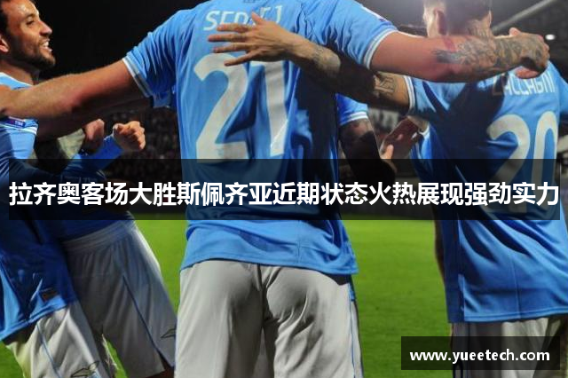 拉齐奥客场大胜斯佩齐亚近期状态火热展现强劲实力