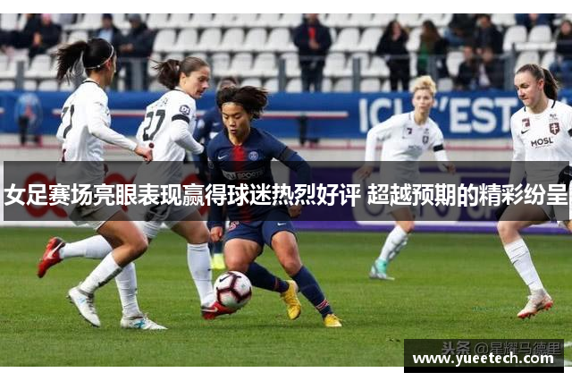 女足赛场亮眼表现赢得球迷热烈好评 超越预期的精彩纷呈