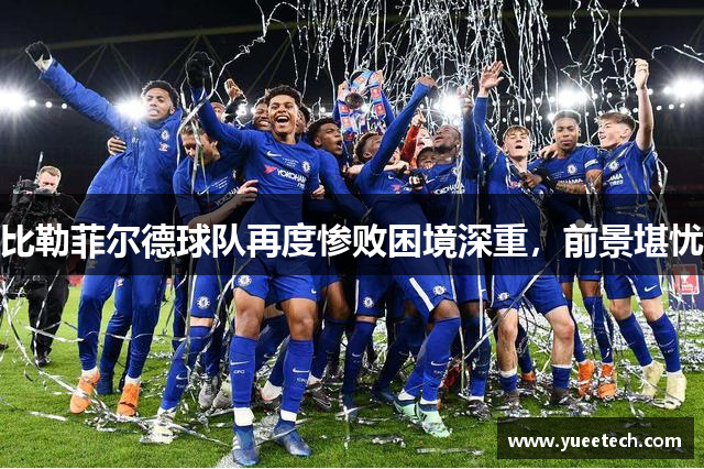比勒菲尔德球队再度惨败困境深重，前景堪忧