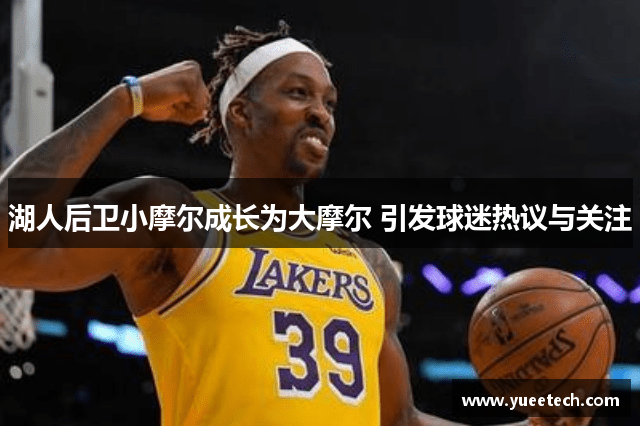 湖人后卫小摩尔成长为大摩尔 引发球迷热议与关注