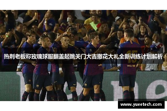 热刺老板称玫瑰球服翻盖起跳关门大吉撒花大礼全新训练计划解析
