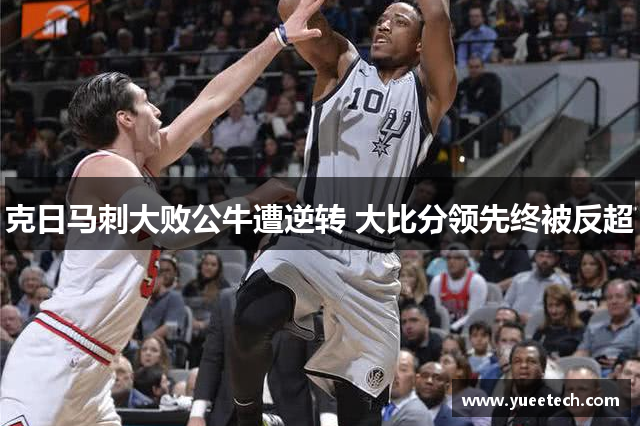 克日马刺大败公牛遭逆转 大比分领先终被反超