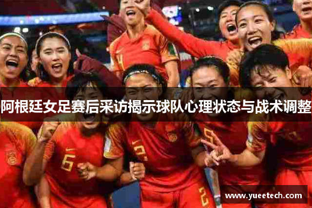 阿根廷女足赛后采访揭示球队心理状态与战术调整