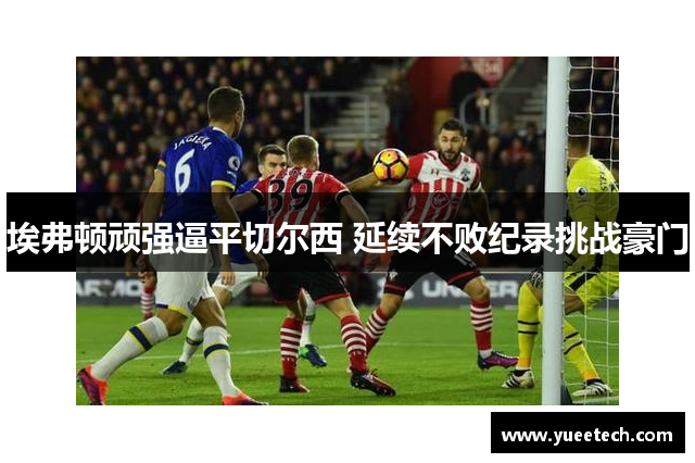 埃弗顿顽强逼平切尔西 延续不败纪录挑战豪门