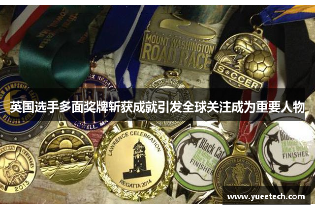 英国选手多面奖牌斩获成就引发全球关注成为重要人物