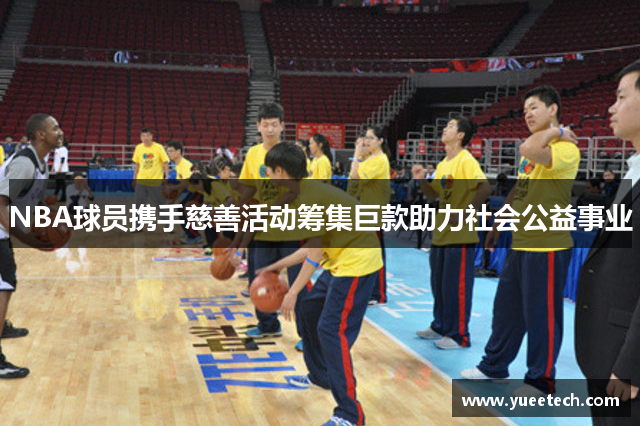 NBA球员携手慈善活动筹集巨款助力社会公益事业
