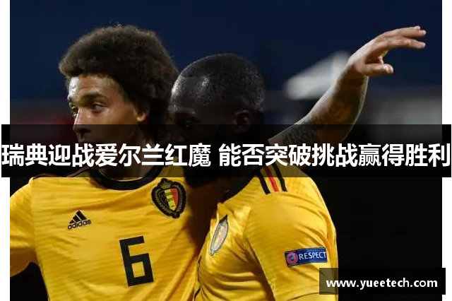 瑞典迎战爱尔兰红魔 能否突破挑战赢得胜利