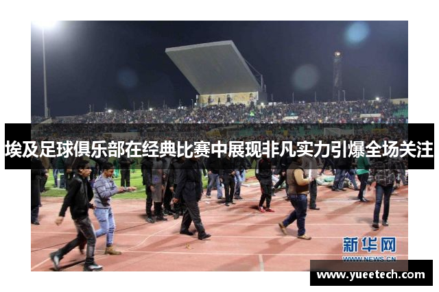 埃及足球俱乐部在经典比赛中展现非凡实力引爆全场关注