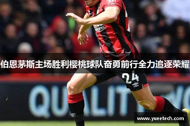 伯恩茅斯主场胜利樱桃球队奋勇前行全力追逐荣耀