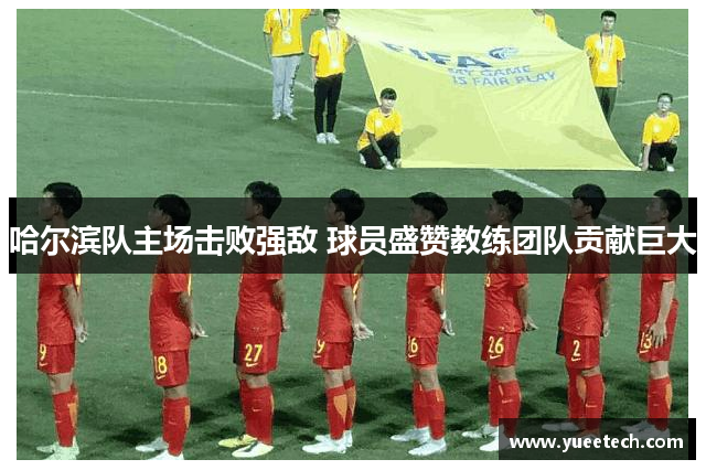 哈尔滨队主场击败强敌 球员盛赞教练团队贡献巨大