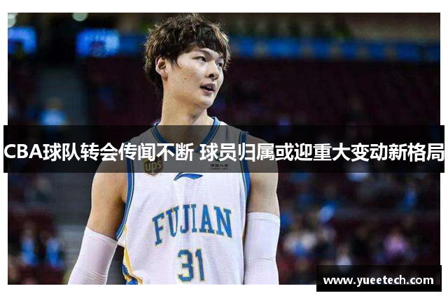 CBA球队转会传闻不断 球员归属或迎重大变动新格局
