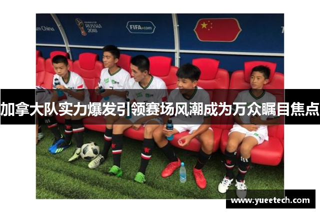 加拿大队实力爆发引领赛场风潮成为万众瞩目焦点