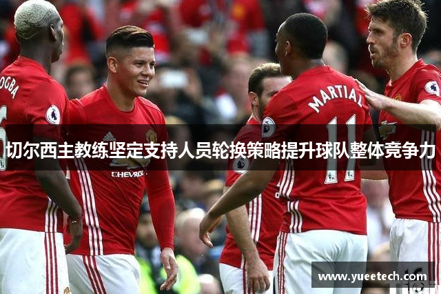 切尔西主教练坚定支持人员轮换策略提升球队整体竞争力
