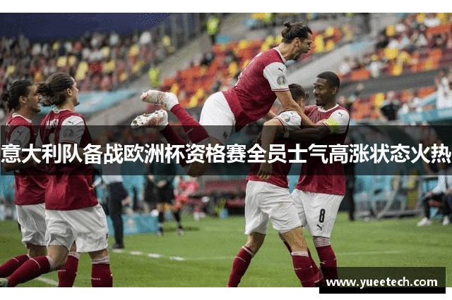 意大利队备战欧洲杯资格赛全员士气高涨状态火热