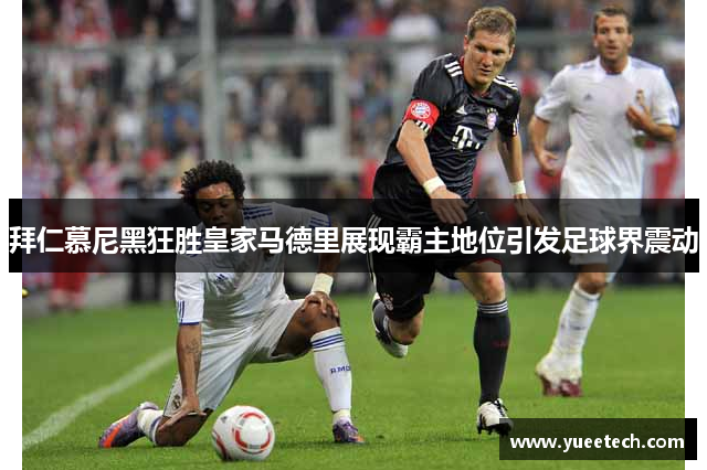 拜仁慕尼黑狂胜皇家马德里展现霸主地位引发足球界震动