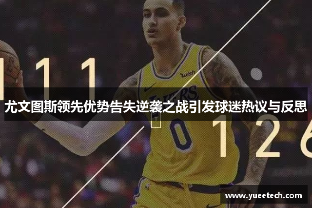 尤文图斯领先优势告失逆袭之战引发球迷热议与反思