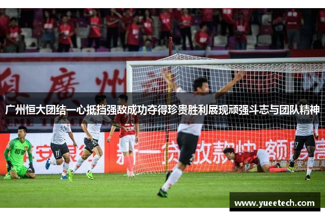 广州恒大团结一心抵挡强敌成功夺得珍贵胜利展现顽强斗志与团队精神