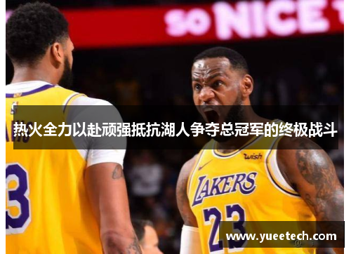 热火全力以赴顽强抵抗湖人争夺总冠军的终极战斗