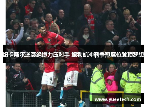 纽卡斯尔逆袭绝境力压对手 鲍勃凯冲刺争冠席位登顶梦想