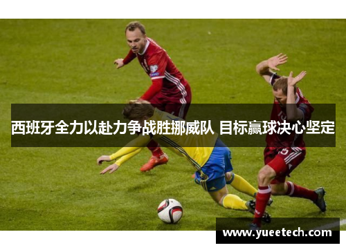 西班牙全力以赴力争战胜挪威队 目标赢球决心坚定