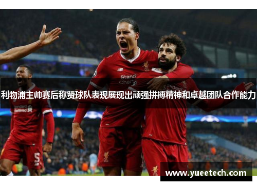 利物浦主帅赛后称赞球队表现展现出顽强拼搏精神和卓越团队合作能力