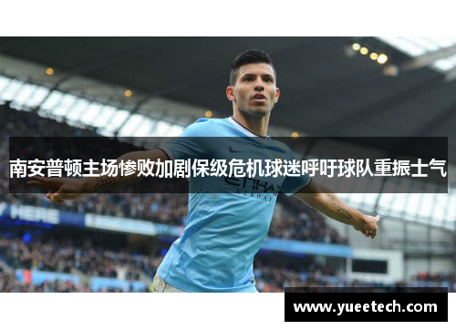 南安普顿主场惨败加剧保级危机球迷呼吁球队重振士气