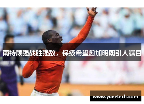 南特顽强战胜强敌，保级希望愈加明朗引人瞩目