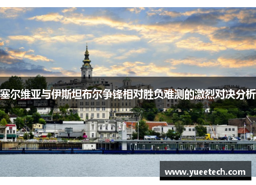 塞尔维亚与伊斯坦布尔争锋相对胜负难测的激烈对决分析