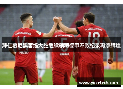 拜仁慕尼黑客场大胜继续领跑德甲不败纪录再添辉煌