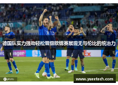 德国队实力强劲轻松晋级欧锦赛展现无与伦比的统治力