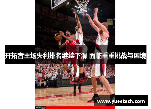 开拓者主场失利排名继续下滑 面临重重挑战与困境