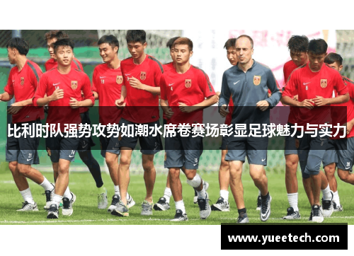 比利时队强势攻势如潮水席卷赛场彰显足球魅力与实力