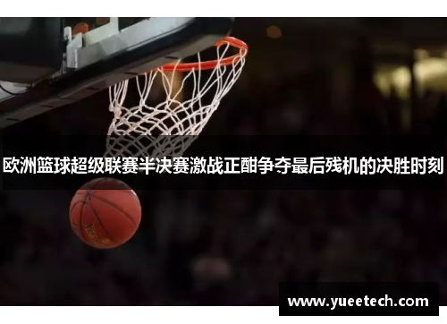 欧洲篮球超级联赛半决赛激战正酣争夺最后残机的决胜时刻