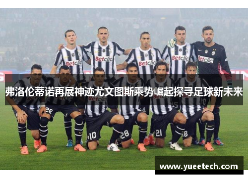 弗洛伦蒂诺再展神迹尤文图斯乘势崛起探寻足球新未来