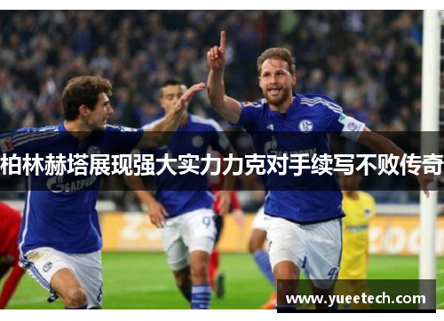 柏林赫塔展现强大实力力克对手续写不败传奇