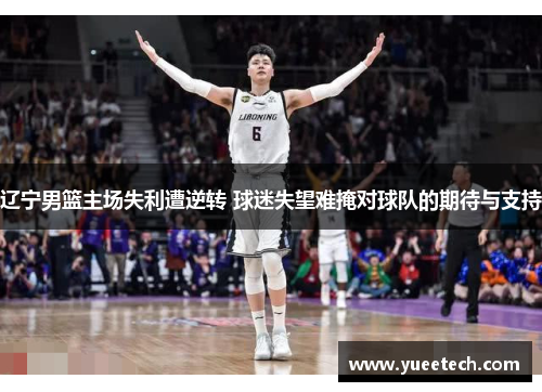 辽宁男篮主场失利遭逆转 球迷失望难掩对球队的期待与支持