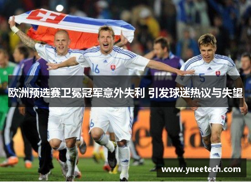欧洲预选赛卫冕冠军意外失利 引发球迷热议与失望
