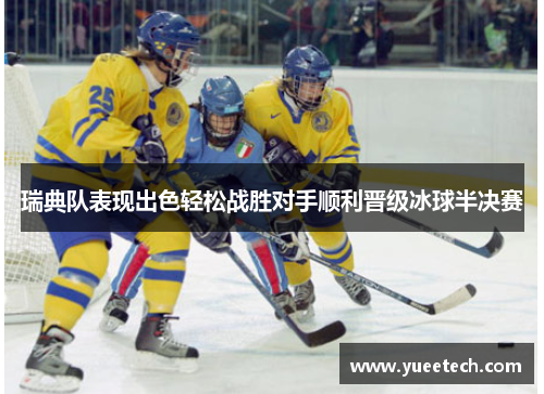 瑞典队表现出色轻松战胜对手顺利晋级冰球半决赛