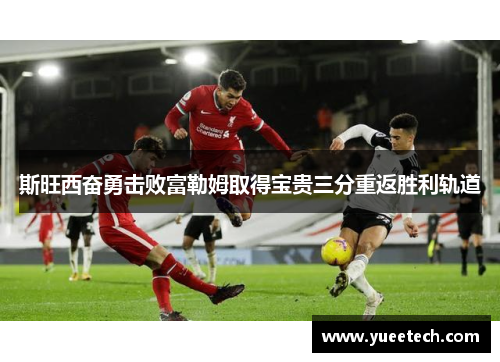 斯旺西奋勇击败富勒姆取得宝贵三分重返胜利轨道