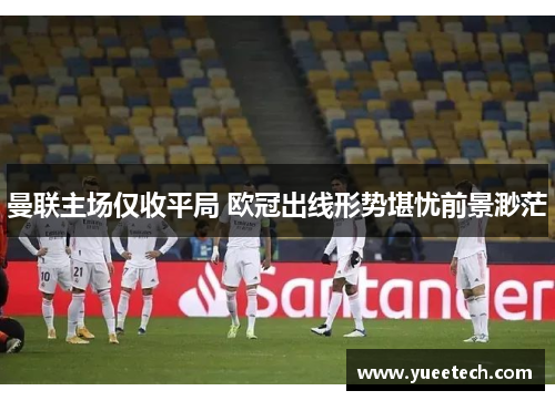 曼联主场仅收平局 欧冠出线形势堪忧前景渺茫