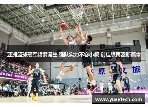 亚洲篮球冠军频繁诞生 强队实力不容小觑 创佳绩再添新篇章