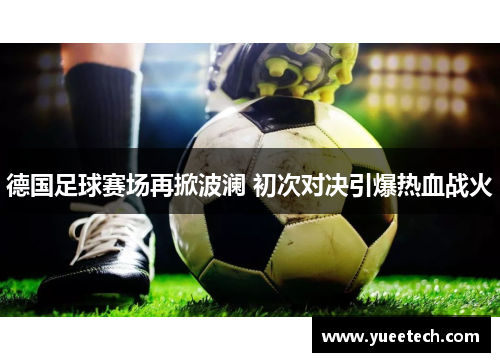 德国足球赛场再掀波澜 初次对决引爆热血战火
