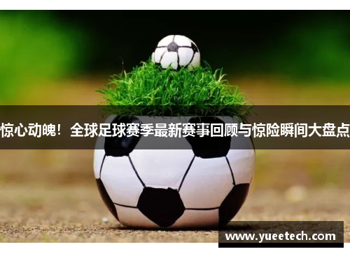 惊心动魄！全球足球赛季最新赛事回顾与惊险瞬间大盘点